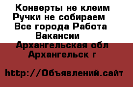 Конверты не клеим! Ручки не собираем! - Все города Работа » Вакансии   . Архангельская обл.,Архангельск г.